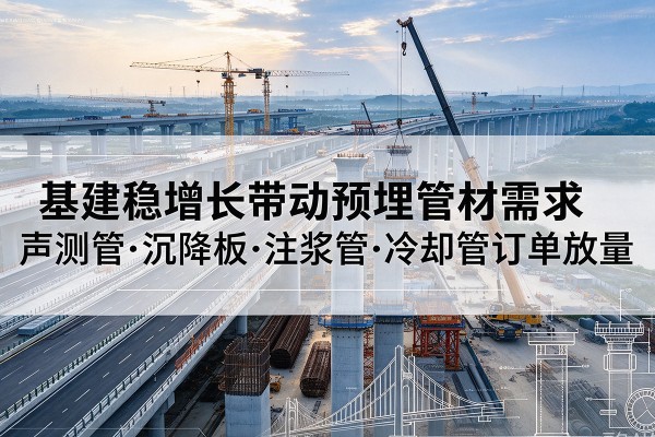 江西基建稳增长带动预埋监测管材需求，声测管、沉降板、注浆管订单持续放量